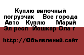 Куплю вилочный погрузчик! - Все города Авто » Куплю   . Марий Эл респ.,Йошкар-Ола г.